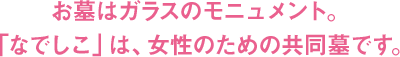 お墓はガラスのモニュメント。「なでしこ」は、女性のための共同墓です。